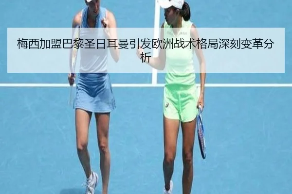 梅西加盟巴黎圣日耳曼引发欧洲战术格局深刻变革分析