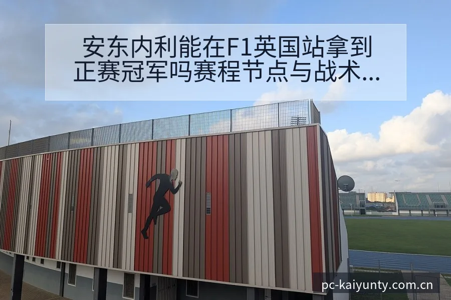 安东内利能在F1英国站拿到正赛冠军吗赛程节点与战术价值深 - 开云APP